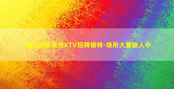 镇江娱乐夜场KTV招聘模特-场所大量缺人中